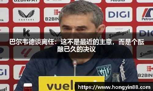 巴尔韦德谈离任：这不是最近的主意，而是个酝酿已久的决议