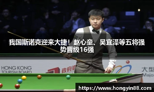 我国斯诺克迎来大捷！赵心童、吴宜泽等五将强势晋级16强