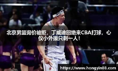 北京男篮询价被拒，丁威迪回绝来CBA打球，心仪小外援只剩一人！